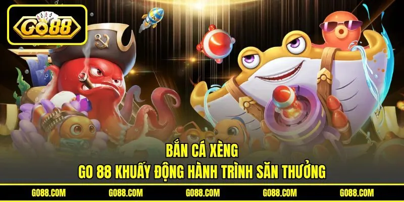 Bắn Cá Xèng - GO 88 Khuấy Động Hành Trình Săn Thưởng