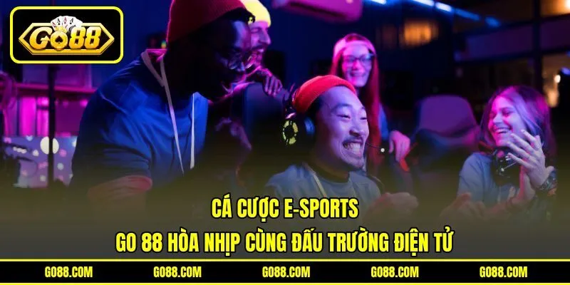 Cá Cược E-sports - GO 88 Hòa Nhịp Cùng Đấu Trường Điện Tử