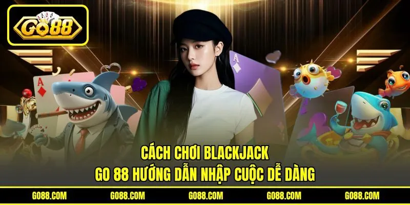 Cách Chơi Blackjack - GO 88 Hướng Dẫn Nhập Cuộc Dễ Dàng