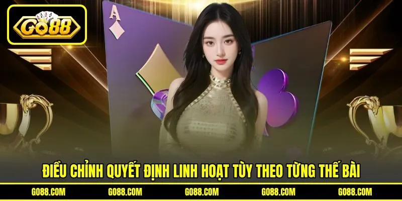 Điều chỉnh quyết định linh hoạt tùy theo từng thế bài Điều chỉnh quyết định linh hoạt tùy theo từng thế bài