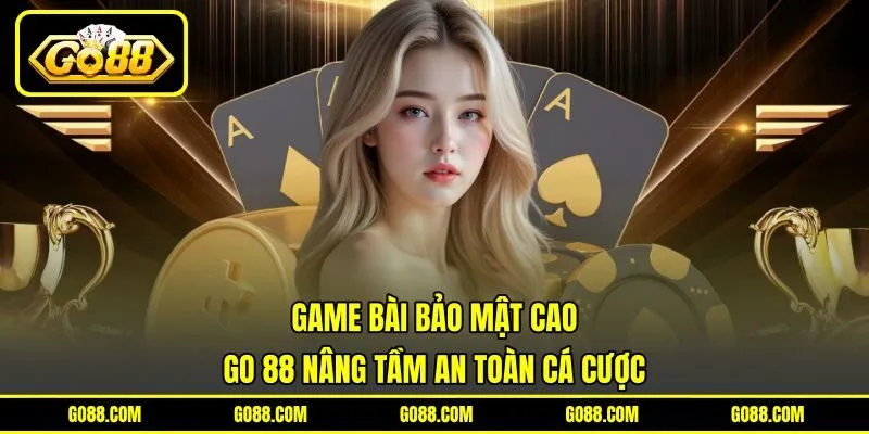 Game Bài Bảo Mật Cao – GO 88 Nâng Tầm An Toàn Cá Cược
